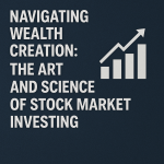 Navigating Wealth Creation: The Art and Science of Stock Market Investing